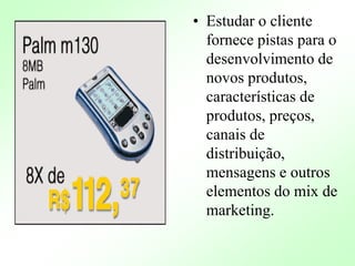 • Estudar o cliente
fornece pistas para o
desenvolvimento de
novos produtos,
características de
produtos, preços,
canais de
distribuição,
mensagens e outros
elementos do mix de
marketing.
 