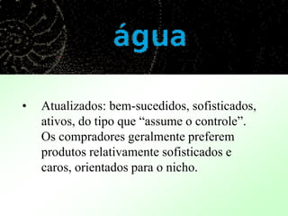• Atualizados: bem-sucedidos, sofisticados,
ativos, do tipo que “assume o controle”.
Os compradores geralmente preferem
produtos relativamente sofisticados e
caros, orientados para o nicho.
 