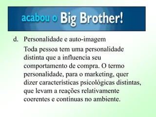 d. Personalidade e auto-imagem
Toda pessoa tem uma personalidade
distinta que a influencia seu
comportamento de compra. O termo
personalidade, para o marketing, quer
dizer características psicológicas distintas,
que levam a reações relativamente
coerentes e contínuas no ambiente.
 