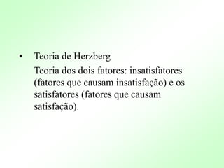 • Teoria de Herzberg
Teoria dos dois fatores: insatisfatores
(fatores que causam insatisfação) e os
satisfatores (fatores que causam
satisfação).
 