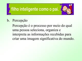 b. Percepção
Percepção é o processo por meio do qual
uma pessoa seleciona, organiza e
interpreta as informações recebidas para
criar uma imagem significativa do mundo.
 