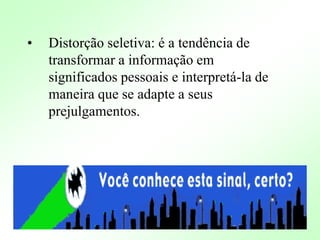 • Distorção seletiva: é a tendência de
transformar a informação em
significados pessoais e interpretá-la de
maneira que se adapte a seus
prejulgamentos.
 