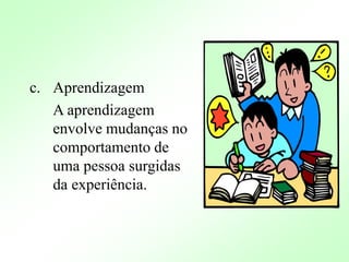 c. Aprendizagem
A aprendizagem
envolve mudanças no
comportamento de
uma pessoa surgidas
da experiência.
 