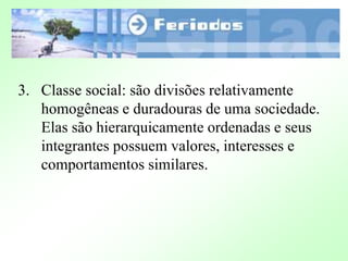 3. Classe social: são divisões relativamente
homogêneas e duradouras de uma sociedade.
Elas são hierarquicamente ordenadas e seus
integrantes possuem valores, interesses e
comportamentos similares.
 
