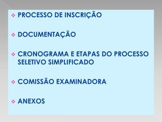    PROCESSO DE INSCRIÇÃO

   DOCUMENTAÇÃO

   CRONOGRAMA E ETAPAS DO PROCESSO
    SELETIVO SIMPLIFICADO

   COMISSÃO EXAMINADORA

   ANEXOS
 