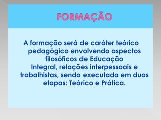 A formação será de caráter teórico
   pedagógico envolvendo aspectos
         filosóficos de Educação
    Integral, relações interpessoais e
trabalhistas, sendo executada em duas
        etapas: Teórico e Prática.
 