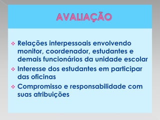  Relações interpessoais envolvendo
  monitor, coordenador, estudantes e
  demais funcionários da unidade escolar
 Interesse dos estudantes em participar
  das oficinas
 Compromisso e responsabilidade com
  suas atribuições
 