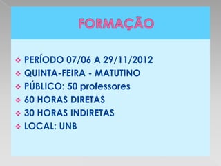  PERÍODO 07/06 A 29/11/2012
 QUINTA-FEIRA - MATUTINO
 PÚBLICO: 50 professores
 60 HORAS DIRETAS
 30 HORAS INDIRETAS
 LOCAL: UNB
 