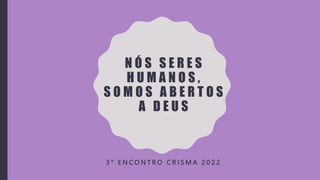 N Ó S S E R E S
H U M A N O S ,
S O M O S A B E R T O S
A D E U S
3 ° E N C O N T R O C R I S M A 2 0 2 2
 
