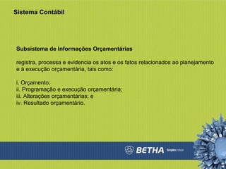 Sistema Contábil Subsistema de Informações Orçamentárias registra, processa e evidencia os atos e os fatos relacionados ao planejamento e à execução orçamentária, tais como:  i. Orçamento;  ii. Programação e execução orçamentária;  iii. Alterações orçamentárias; e  iv. Resultado orçamentário.  