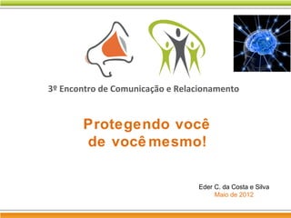 3º Encontro de Comunicação e Relacionamento

Protegendo você
de você mesmo!
Eder C. da Costa e Silva
Maio de 2012

 