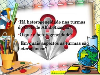 -Há heterogeneidade nas turmas
do Ciclo de Alfabetização?
-O que é heterogeneidade?
- Em quais aspectos as turmas são
heterogêneas?
 