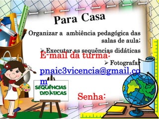  Organizar a ambiência pedagógica das
salas de aula;
 Executar as sequências didáticas
 Fotografar
E-mail da turma:
pnaic3vicencia@gmail.co
m
Senha:
 