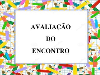AVALIAÇÃO
DO
ENCONTRO
 