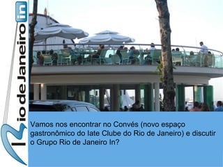 Vamos nos encontrar no Convés (novo espaço gastronômico do Iate Clube do Rio de Janeiro) e discutir o Grupo Rio de Janeiro In? 