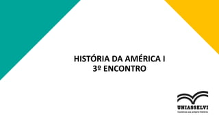 HISTÓRIA DA AMÉRICA I
3º ENCONTRO
 