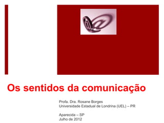 Os sentidos da comunicação
Profa. Dra. Rosane Borges
Universidade Estadual de Londrina (UEL) – PR
Aparecida – SP
Julho de 2012
 