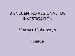 3 ENCUENTRO REGIONAL  DE INVESTIGACIÓN Viernes 13 de mayo Ibagué 