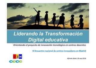 Orientando el proyecto de innovación tecnológica en centros docentes
III Encuentro nacional de centros innovadores en Madrid
Alfredo Abad, 20‐sep‐2018
Liderando la Transformación
Digital educativa
 