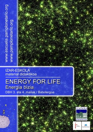 ENERGY FOR LIFE
Energia bizia
IZAR-ESKOLA
material didaktikoa
ENERGY FOR LIFE
Energia bizia
DBH 3. eta 4. mailak / Batxilergoa
www.escuela.pamplonetario.org
www.pamplonetario.org
 