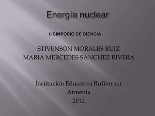 II SIMPOSIO DE CIENCIA


   STIVENSON MORALES RUIZ
MARIA MERCEDES SANCHEZ RIVERA



   Institución Educativa Rufino sur
               Armenia
                 2012
 
