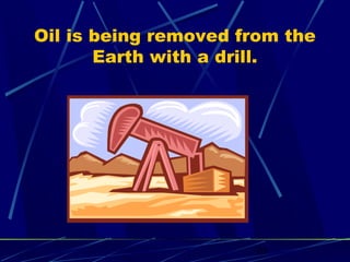 Oil is being removed from the 
Earth with a drill. 
10 
 