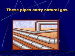 These pipes carry natural gas. 
12 
 