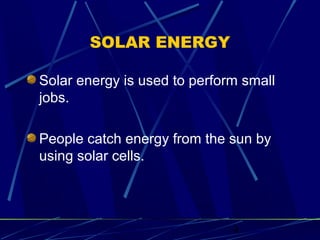 4 
SOLAR ENERGY 
Solar energy is used to perform small 
jobs. 
People catch energy from the sun by 
using solar cells. 
 