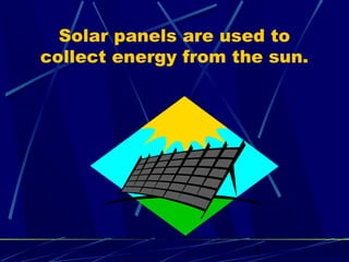 Solar panels are used to 
collect energy from the sun. 
5 
 