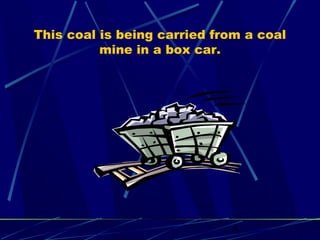 This coal is being carried from a coal 
8 
mine in a box car. 
 