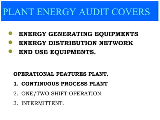 PLANT ENERGY AUDIT COVERS
 ENERGY GENERATING EQUIPMENTS
 ENERGY DISTRIBUTION NETWORK
 END USE EQUIPMENTS.
OPERATIONAL FEATURES PLANT.
1. CONTINUOUS PROCESS PLANT
2. ONE/TWO SHIFT OPERATION
3. INTERMITTENT.
 