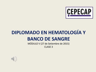 DIPLOMADO EN HEMATOLOGÍA Y
BANCO DE SANGRE
MÓDULO V (27 de Setiembre de 2015)
CLASE 3
 