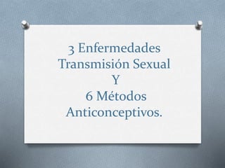 3 Enfermedades
Transmisión Sexual
Y
6 Métodos
Anticonceptivos.
 