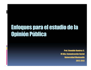 Enfoques para el estudio de la
Opinión Pública
Prof. Oswaldo Ramírez C.
IV Año, Comunicación Social
Universidad Monteavila
2012-2013

 