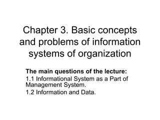 Chapter 3. Basic concepts
and problems of information
systems of organization
The main questions of the lecture:
1.1 Informational System as a Part of
Management System.
1.2 Information and Data.
 