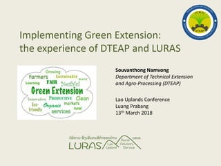 Implementing Green Extension:
the experience of DTEAP and LURAS
Souvanthong Namvong
Department of Technical Extension
and Agro-Processing (DTEAP)
Lao Uplands Conference
Luang Prabang
13th March 2018
 