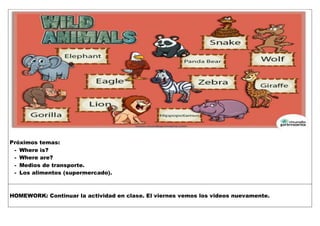 Próximos temas:
- Where is?
- Where are?
- Medios de transporte.
- Los alimentos (supermercado).
HOMEWORK: Continuar la actividad en clase. El viernes vemos los videos nuevamente.
 