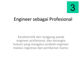 Engineer sebagai Profesional
Karakteristik dan tanggung jawab
engineer profesional, dan kerangka
hukum yang mengatur praktek engineer
melalui registrasi dan pemberian lisensi.
3
 