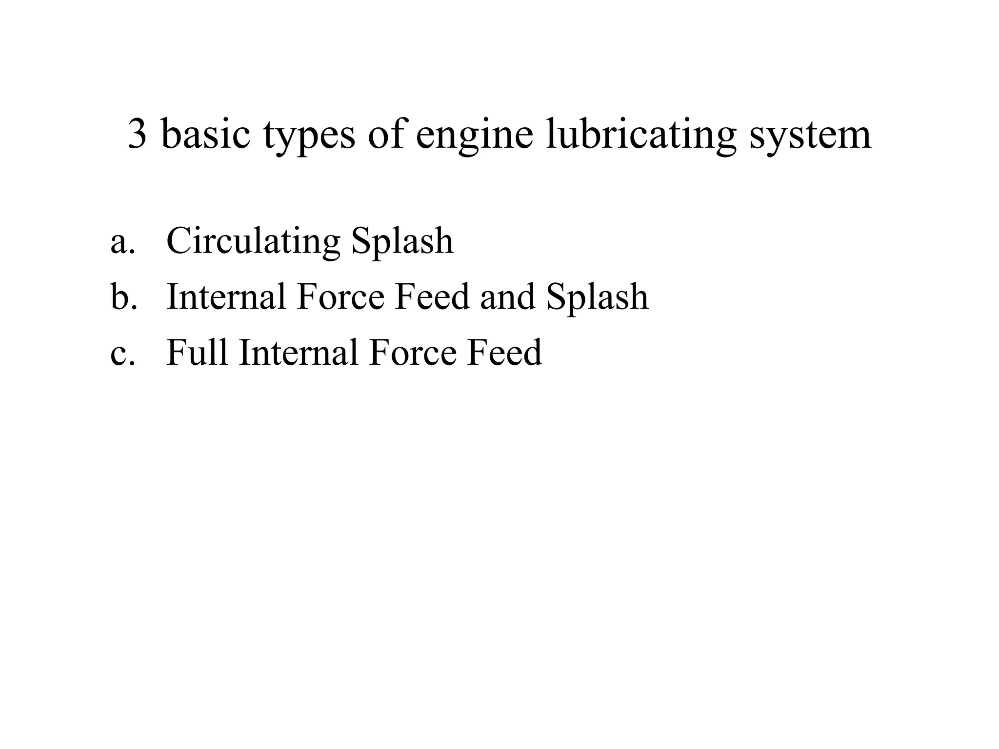 3 basic types of engine lubricating system

a. Circulating Splash
b. Internal Force Feed and Splash
c. Full Internal Force Feed
 