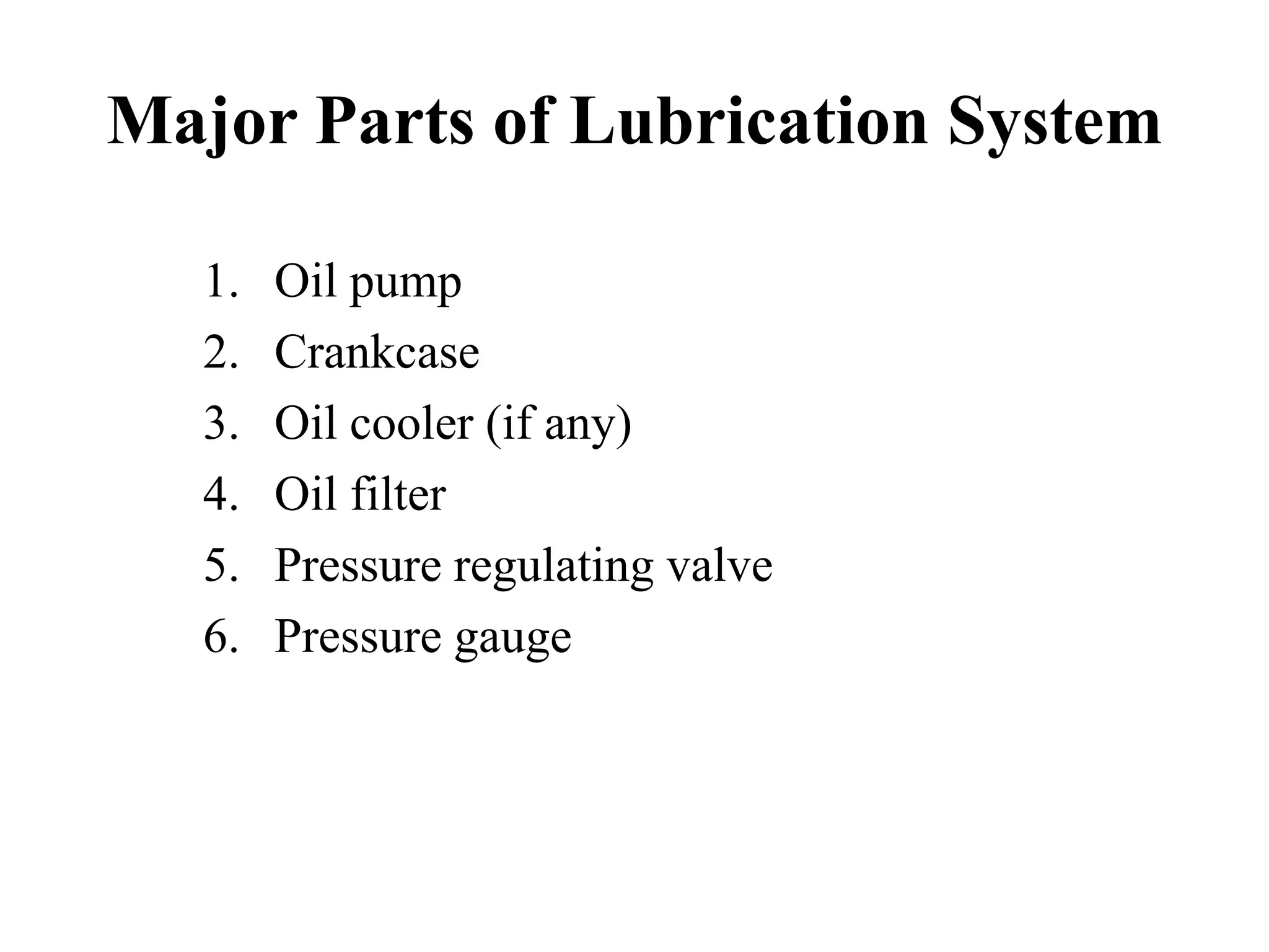 Major Parts of Lubrication System

   1.   Oil pump
   2.   Crankcase
   3.   Oil cooler (if any)
   4.   Oil filter
   5.   Pressure regulating valve
   6.   Pressure gauge
 