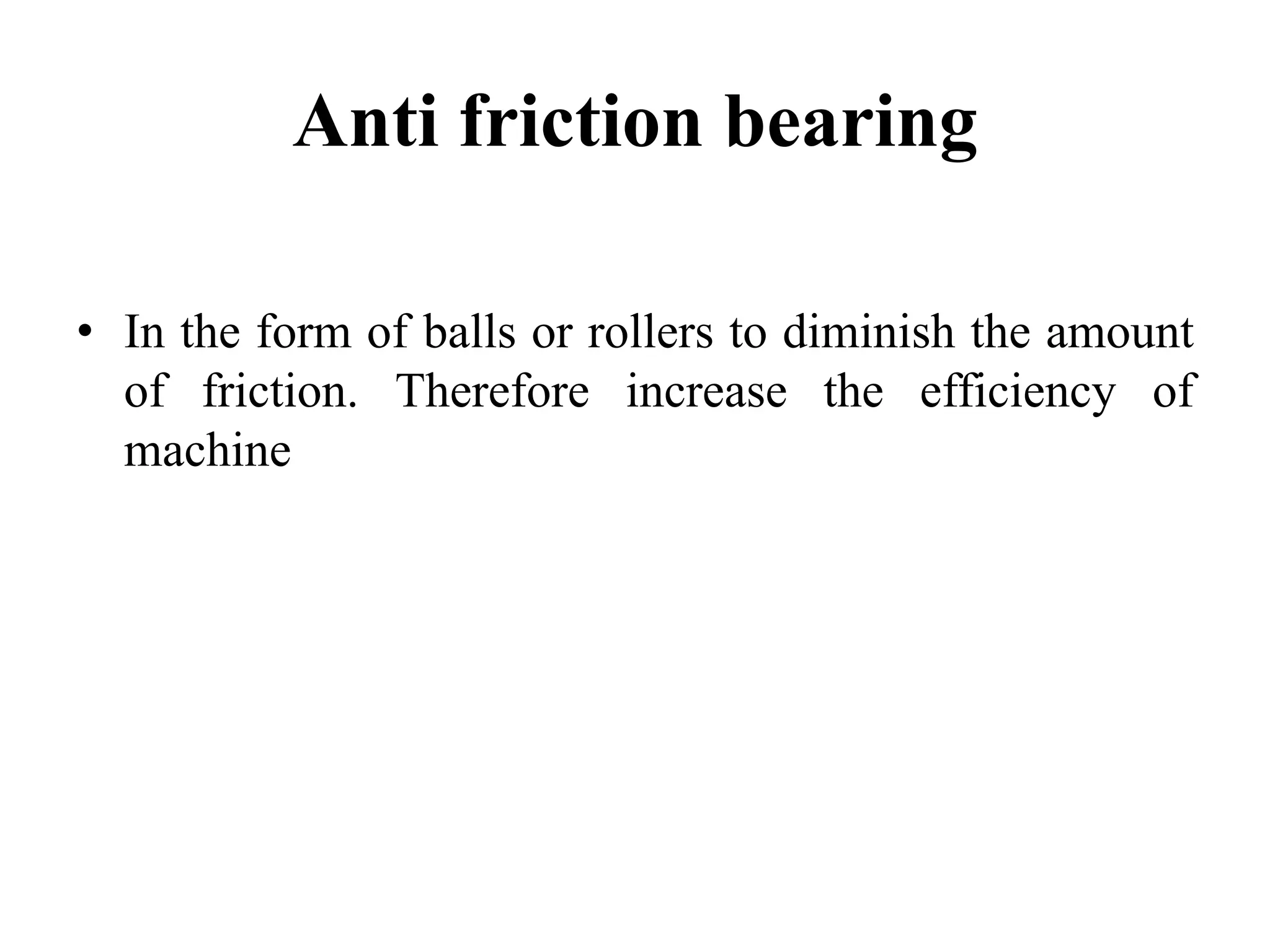 Anti friction bearing

• In the form of balls or rollers to diminish the amount
  of friction. Therefore increase the efficiency of
  machine
 
