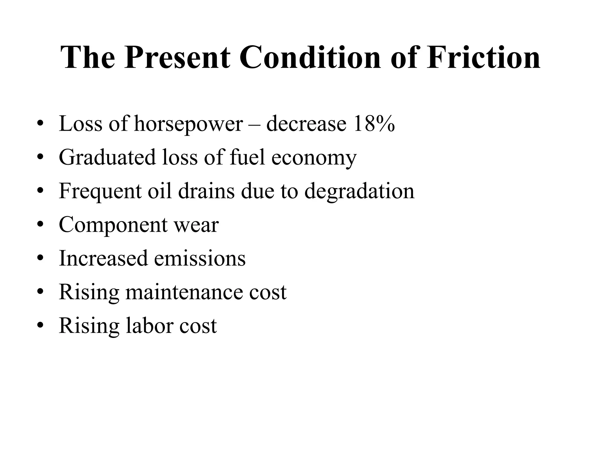 The Present Condition of Friction
•   Loss of horsepower – decrease 18%
•   Graduated loss of fuel economy
•   Frequent oil drains due to degradation
•   Component wear
•   Increased emissions
•   Rising maintenance cost
•   Rising labor cost
 