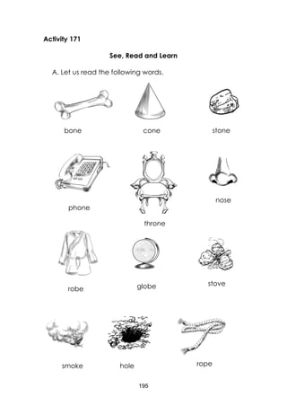 195
Activity 171
See, Read and Learn
A. Let us read the following words.
bone
phone
hole
nose
phone
smoke
throne
stove
stone
robe globe
cone
rope
 
