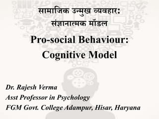 सामाजिक उन्मुख व्यवहार:
संज्ञानात्मक मॉडल
Pro-social Behaviour:
Cognitive Model
Dr. Rajesh Verma
Asst Professor in Psychology
FGM Govt. College Adampur, Hisar, Haryana
 