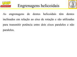 As engrenagens de dentes helicoidais têm dentes
inclinados em relação ao eixo de rotação e são utilizadas
para transmitir potência entre dois eixos paralelos e não
paralelos.
Engrenagens helicoidais
 