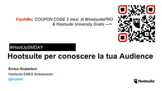 Hootsuite per conoscere la tua Audience
#HootUpSMDAY
Hootsuite EMEA Ambassador
@buzzes
Enrico Giubertoni
FlashMe: COUPON CODE 2 mesi di #HootsuitePRO
& Hootsuite University Gratis —>
 