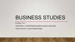 BUSINESS STUDIES
O LEVEL 7115
CHAPTER # 3 : ENTERPRISE BUSINESS GROWTH AND SIZE
Course Instructor : Osama Abdullah Nagda
 