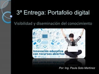 3ª Entrega: Portafolio digital
Visibilidad y diseminación del conocimiento
Por: Ing. Paula Soto Martínez
 