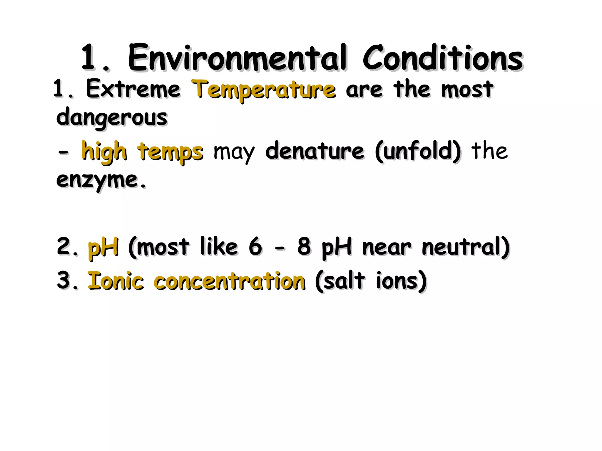 1. Environmental Conditions
1. Extreme Temperature are the most
dangerous
- high temps may denature (unfold) the
enzyme.

2. pH (most like 6 - 8 pH near neutral)
3. Ionic concentration (salt ions)




                                          24
 