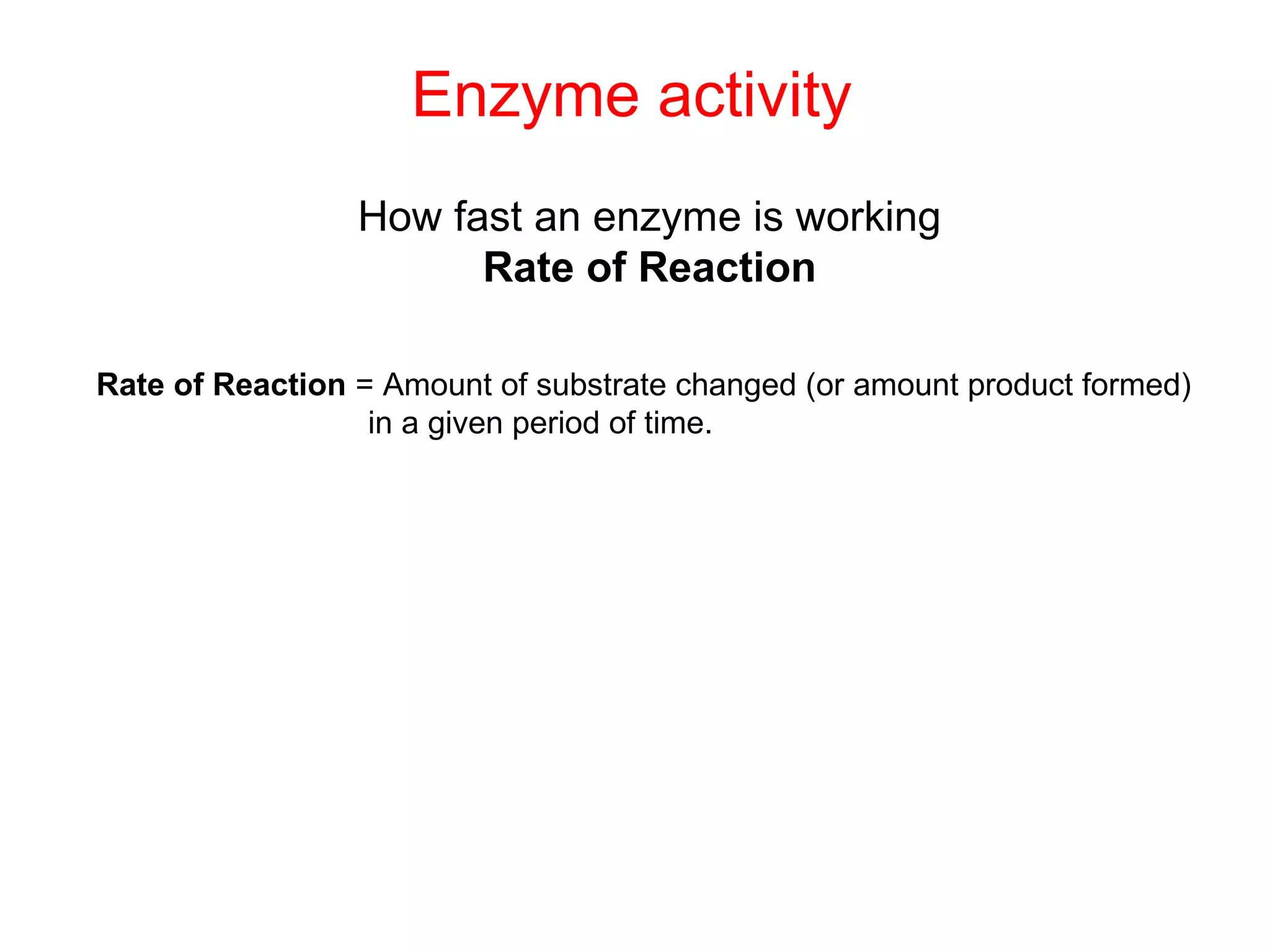 Enzyme activity
                 How fast an enzyme is working
                       Rate of Reaction

Rate of Reaction = Amount of substrate changed (or amount product formed)
                  in a given period of time.
 